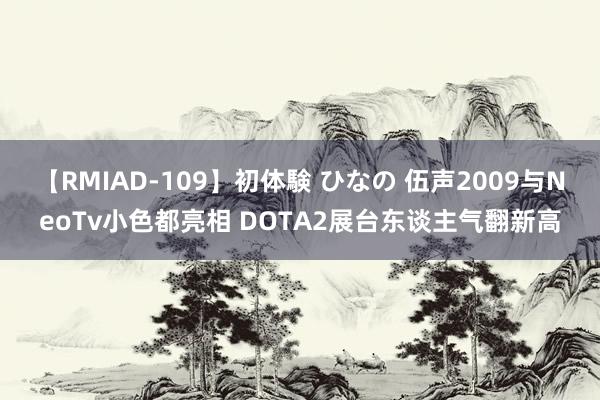 【RMIAD-109】初体験 ひなの 伍声2009与NeoTv小色都亮相 DOTA2展台东谈主气翻新高