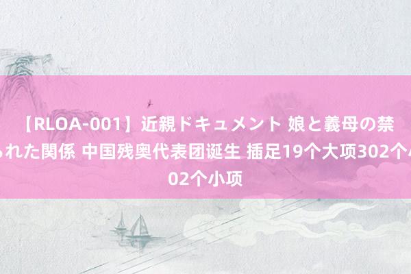 【RLOA-001】近親ドキュメント 娘と義母の禁じられた関係 中国残奥代表团诞生 插足19个大项302个小项