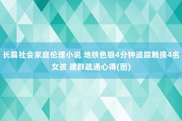 长篇社会家庭伦理小说 地铁色狼4分钟追踪触摸4名女孩 建群疏通心得(图)