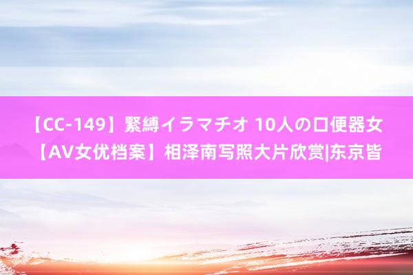 【CC-149】緊縛イラマチオ 10人の口便器女 【AV女优档案】相泽南写照大片欣赏|东京皆