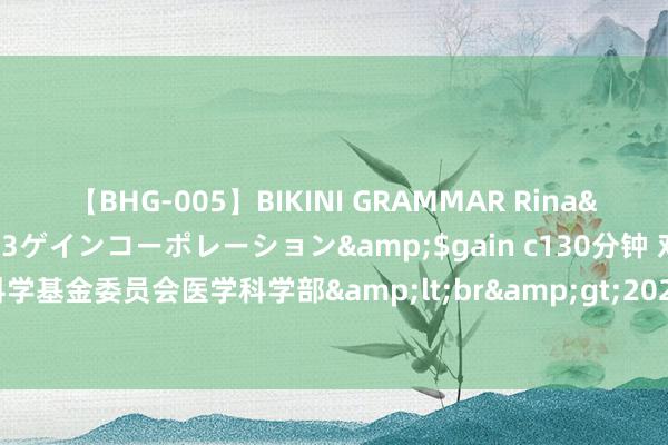 【BHG-005】BIKINI GRAMMAR Rina</a>2017-04-23ゲインコーポレーション&$gain c130分钟 对于发布国度当然科学基金委员会医学科学部&lt;br&gt;2023年度指南贯串类原创探索考虑面貌指南的文告