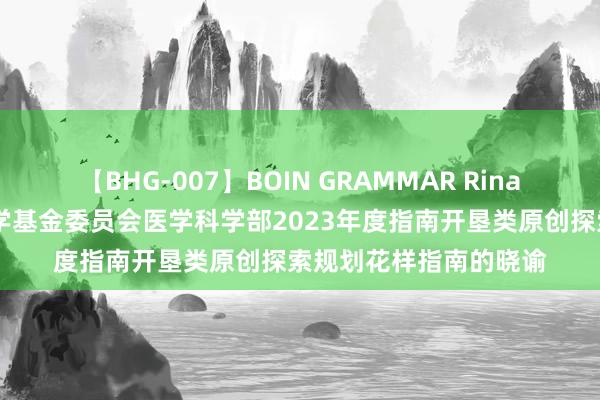 【BHG-007】BOIN GRAMMAR Rina 对于发布国度当然科学基金委员会医学科学部2023年度指南开垦类原创探索规划花样指南的晓谕