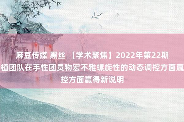 麻豆传媒 黑丝 【学术聚焦】2022年第22期：王栋栽植团队在手性团员物宏不雅螺旋性的动态调控方面赢得新说明