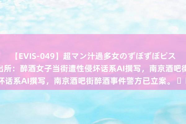 【EVIS-049】超マン汁過多女のずぼずぼピストンオナニー 3 当地派出所：醉酒女子当街遭性侵坏话系AI撰写，南京酒吧街醉酒事件警方已立案。 ​​