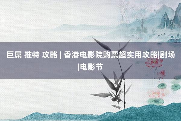 巨屌 推特 攻略 | 香港电影院购票超实用攻略|剧场|电影节