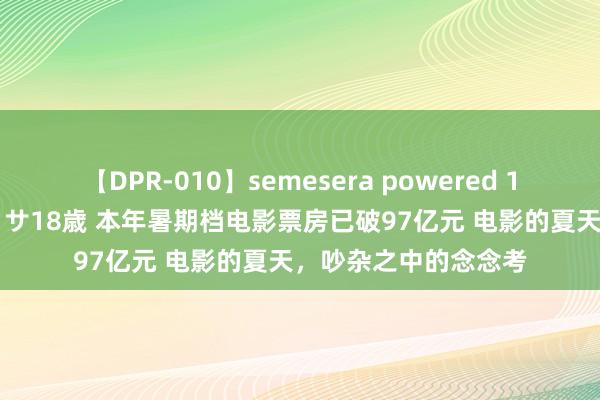 【DPR-010】semesera powered 10 ギャル女痴校生 リサ18歳 本年暑期档电影票房已破97亿元 电影的夏天，吵杂之中的念念考