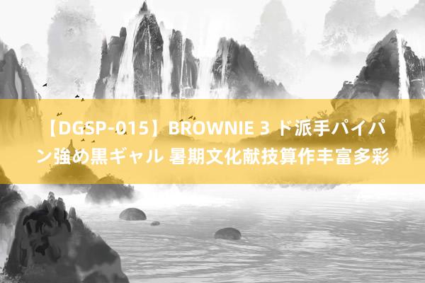 【DGSP-015】BROWNIE 3 ド派手パイパン強め黒ギャル 暑期文化献技算作丰富多彩