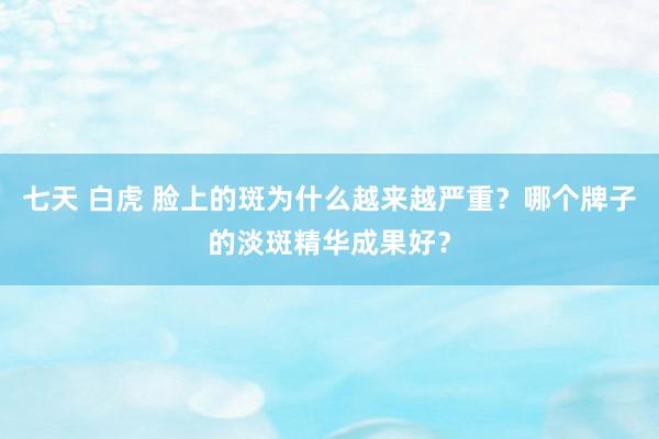 七天 白虎 脸上的斑为什么越来越严重？哪个牌子的淡斑精华成果好？