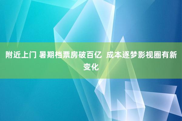 附近上门 暑期档票房破百亿  成本逐梦影视圈有新变化