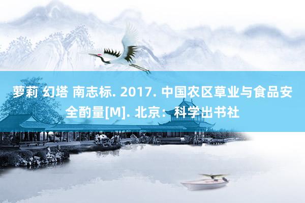 萝莉 幻塔 南志标. 2017. 中国农区草业与食品安全酌量[M]. 北京：科学出书社