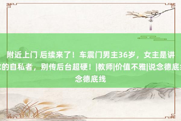 附近上门 后续来了！车震门男主36岁，女主是讲求的自私者，别传后台超硬！|教师|价值不雅|说念德底线