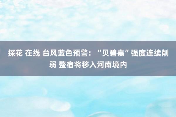 探花 在线 台风蓝色预警：“贝碧嘉”强度连续削弱 整宿将移入河南境内