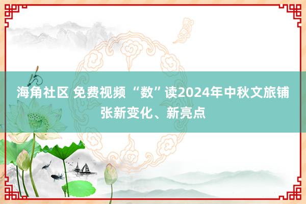 海角社区 免费视频 “数”读2024年中秋文旅铺张新变化、新亮点