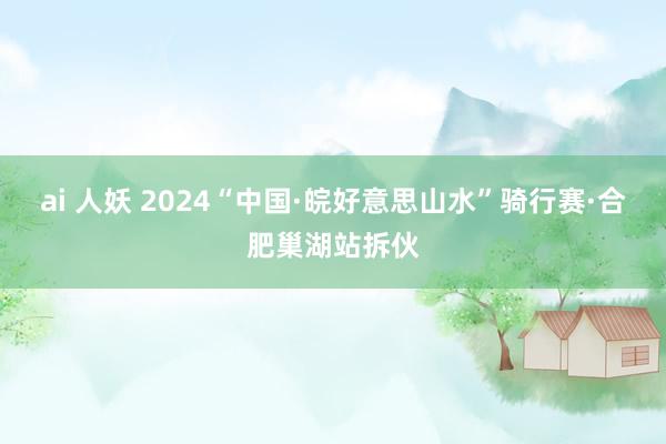 ai 人妖 2024“中国·皖好意思山水”骑行赛·合肥巢湖站拆伙