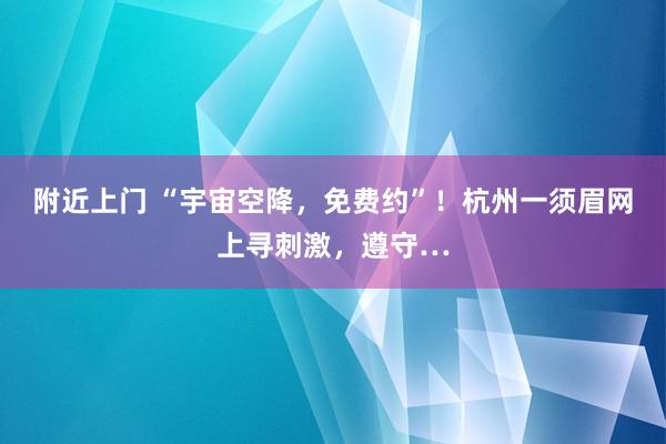 附近上门 “宇宙空降，免费约”！杭州一须眉网上寻刺激，遵守…