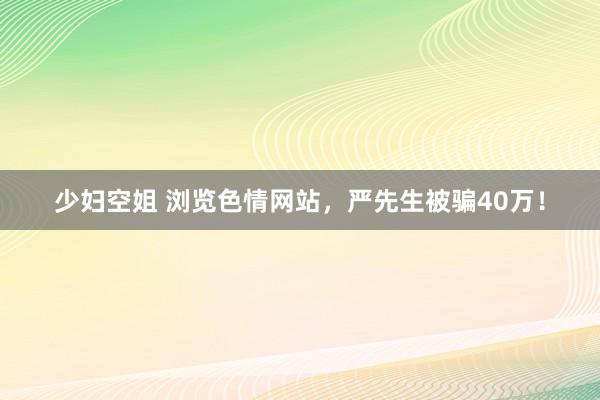 少妇空姐 浏览色情网站，严先生被骗40万！