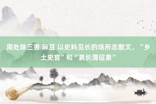 周处除三害 麻豆 以史料见长的场所志散文，“乡土史官”和“袁长渭征象”