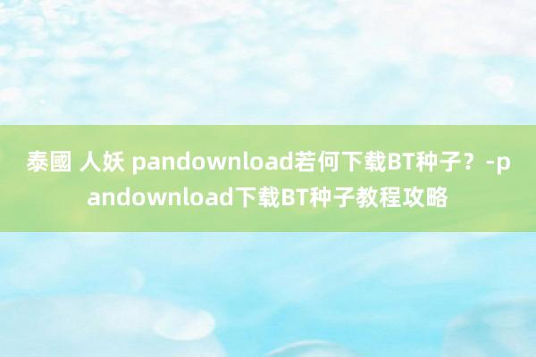 泰國 人妖 pandownload若何下载BT种子？-pandownload下载BT种子教程攻略