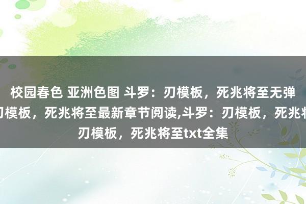 校园春色 亚洲色图 斗罗：刃模板，死兆将至无弹窗，斗罗：刃模板，死兆将至最新章节阅读，斗罗：刃模板，死兆将至txt全集