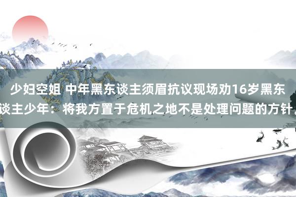 少妇空姐 中年黑东谈主须眉抗议现场劝16岁黑东谈主少年：将我方置于危机之地不是处理问题的方针。