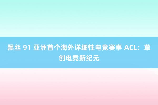 黑丝 91 亚洲首个海外详细性电竞赛事 ACL：草创电竞新纪元