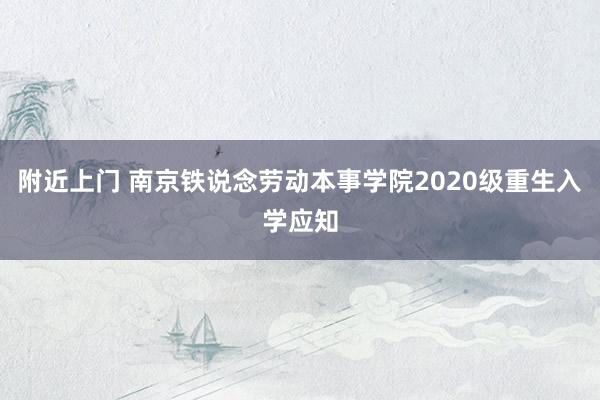 附近上门 南京铁说念劳动本事学院2020级重生入学应知