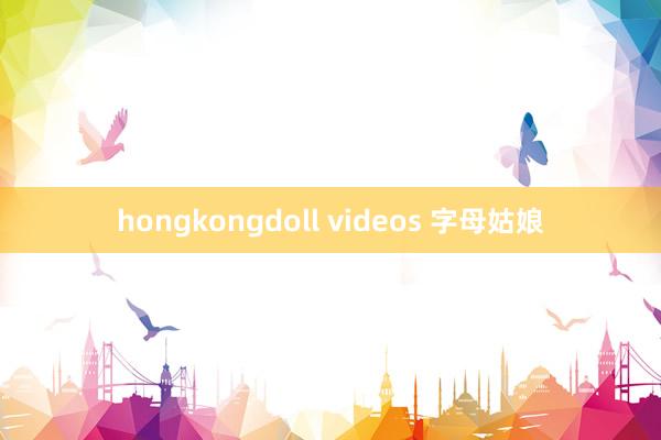 hongkongdoll videos 字母姑娘