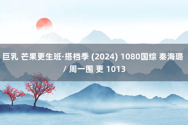 巨乳 芒果更生班·搭档季 (2024) 1080国综 秦海璐 / 周一围 更 1013