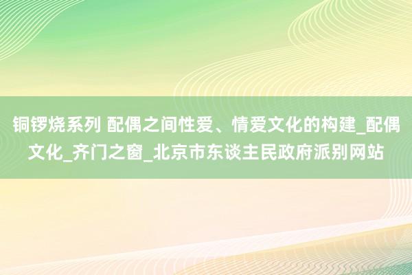 铜锣烧系列 配偶之间性爱、情爱文化的构建_配偶文化_齐门之窗_北京市东谈主民政府派别网站