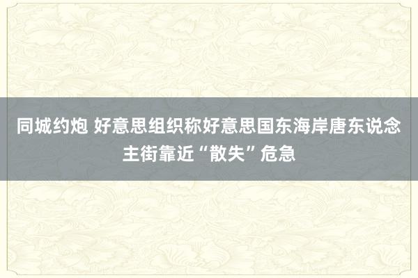 同城约炮 好意思组织称好意思国东海岸唐东说念主街靠近“散失”危急