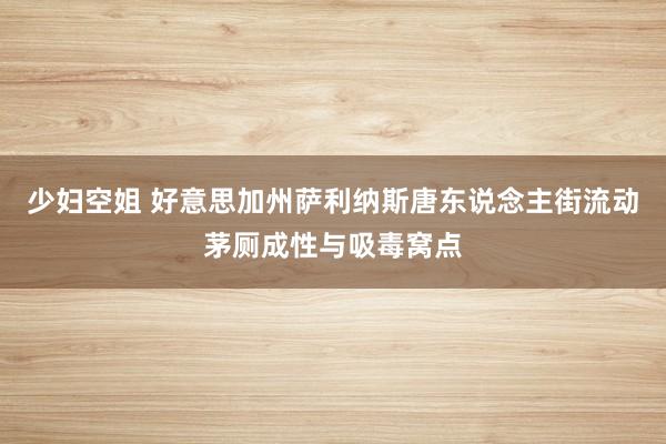 少妇空姐 好意思加州萨利纳斯唐东说念主街流动茅厕成性与吸毒窝点