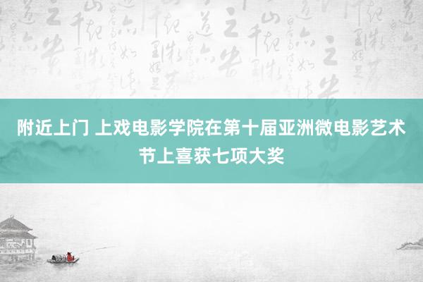 附近上门 上戏电影学院在第十届亚洲微电影艺术节上喜获七项大奖