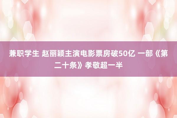 兼职学生 赵丽颖主演电影票房破50亿 一部《第二十条》孝敬超一半