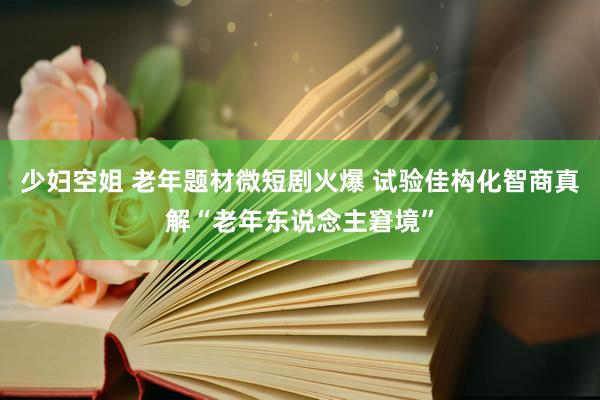 少妇空姐 老年题材微短剧火爆 试验佳构化智商真解“老年东说念主窘境”