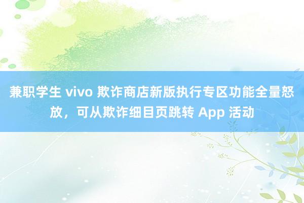 兼职学生 vivo 欺诈商店新版执行专区功能全量怒放，可从欺诈细目页跳转 App 活动