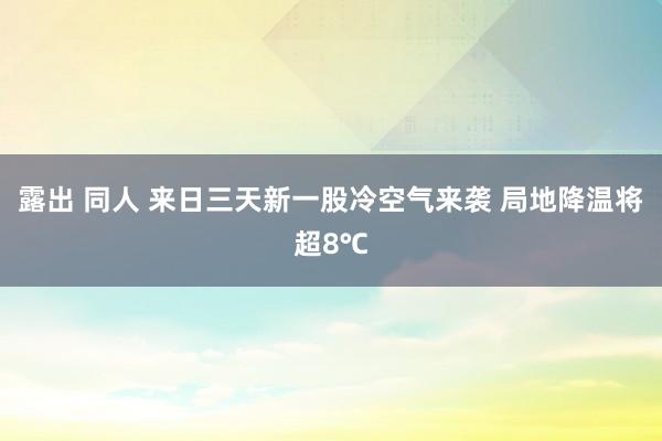 露出 同人 来日三天新一股冷空气来袭 局地降温将超8℃