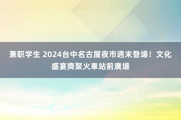 兼职学生 2024台中名古屋夜市週末登場！　文化盛宴齊聚火車站前廣場