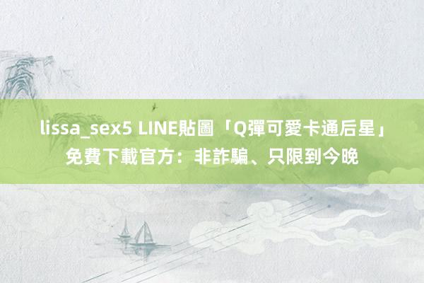 lissa_sex5 LINE貼圖「Q彈可愛卡通后星」免費下載　官方：非詐騙、只限到今晚