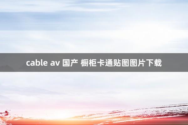 cable av 国产 橱柜卡通贴图图片下载