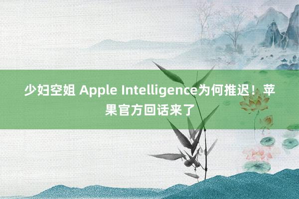 少妇空姐 Apple Intelligence为何推迟！苹果官方回话来了