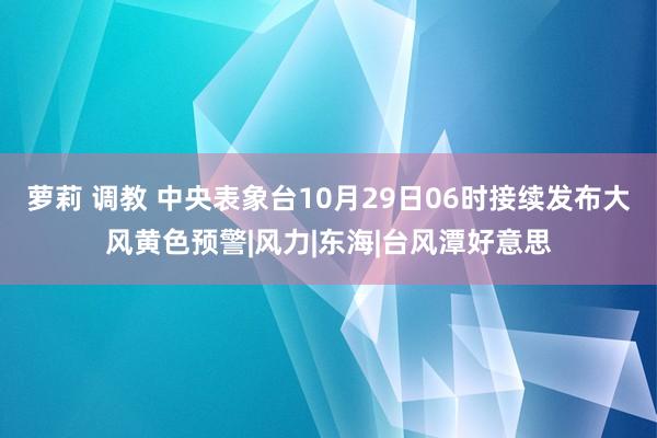 萝莉 调教 中央表象台10月29日06时接续发布大风黄色预警|风力|东海|台风潭好意思