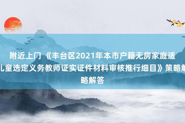 附近上门 《丰台区2021年本市户籍无房家庭适龄儿童选定义务教师证实证件材料审核推行细目》策略解答