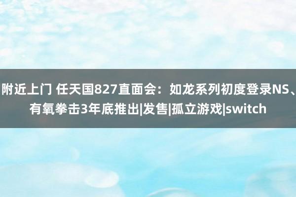 附近上门 任天国827直面会：如龙系列初度登录NS、有氧拳击3年底推出|发售|孤立游戏|switch