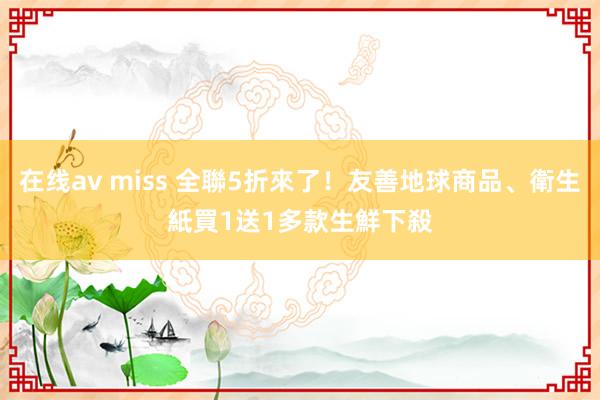 在线av miss 全聯5折來了！友善地球商品、衛生紙買1送1　多款生鮮下殺