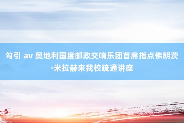 勾引 av 奥地利国度邮政交响乐团首席指点佛朗茨·米拉赫来我校疏通讲座