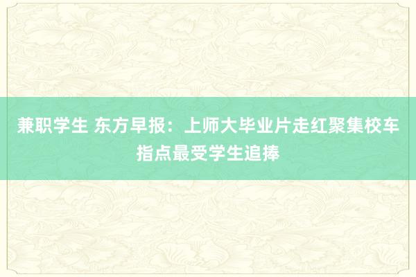 兼职学生 东方早报：上师大毕业片走红聚集校车指点最受学生追捧