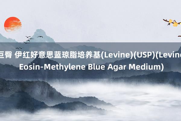 巨臀 伊红好意思蓝琼脂培养基(Levine)(USP)(Levine Eosin-Methylene Blue Agar Medium)