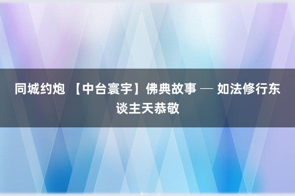 同城约炮 【中台寰宇】佛典故事 ─ 如法修行　东谈主天恭敬