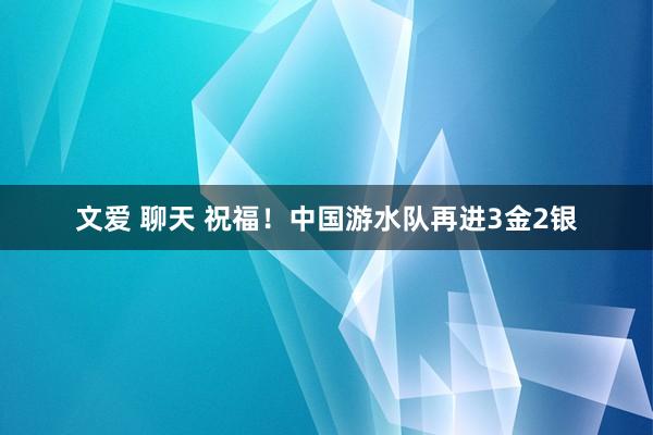 文爱 聊天 祝福！中国游水队再进3金2银