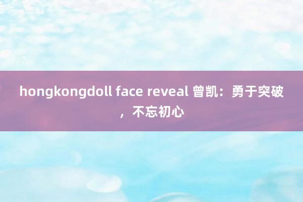 hongkongdoll face reveal 曾凯：勇于突破，不忘初心